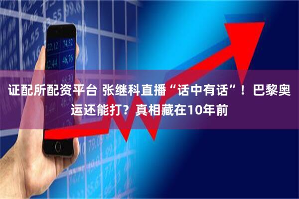证配所配资平台 张继科直播“话中有话”！巴黎奥运还能打？真相藏在10年前