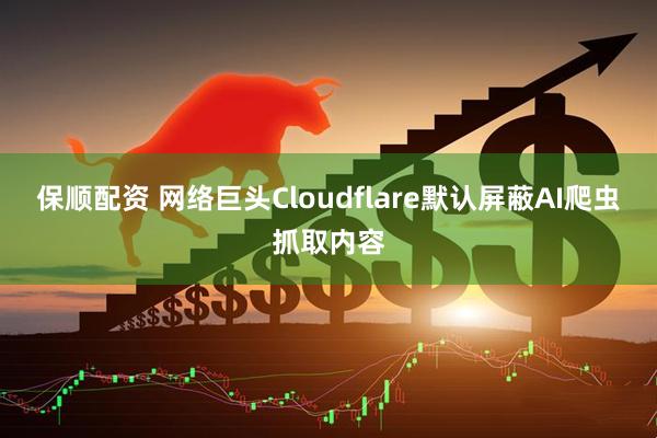 保顺配资 网络巨头Cloudflare默认屏蔽AI爬虫抓取内容