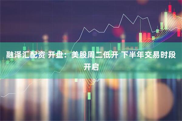 融泽汇配资 开盘：美股周二低开 下半年交易时段开启