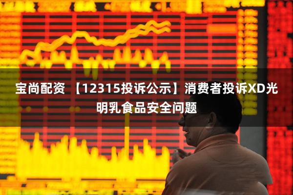 宝尚配资 【12315投诉公示】消费者投诉XD光明乳食品安全问题