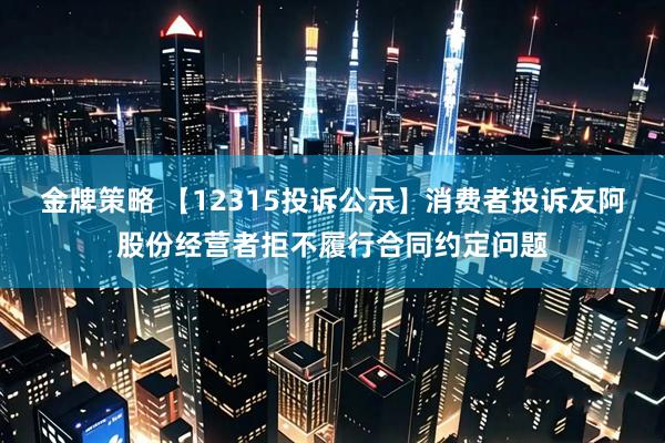 金牌策略 【12315投诉公示】消费者投诉友阿股份经营者拒不履行合同约定问题